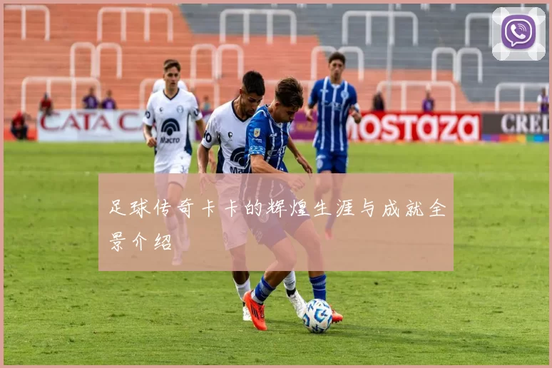 足球传奇卡卡的辉煌生涯与成就全景介绍