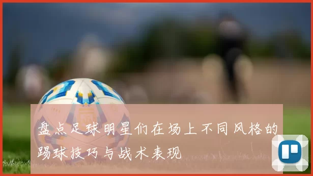 盘点足球明星们在场上不同风格的踢球技巧与战术表现