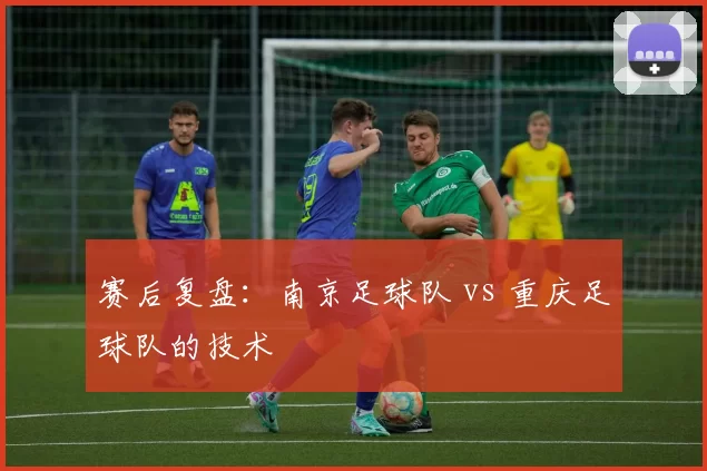 赛后复盘：南京足球队 vs 重庆足球队的技术