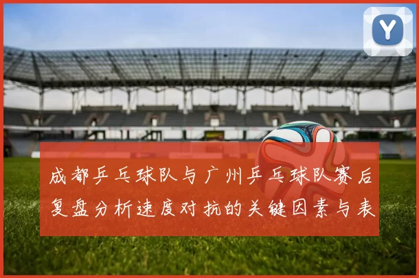 成都乒乓球队与广州乒乓球队赛后复盘分析速度对抗的关键因素与表现