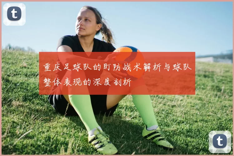 重庆足球队的盯防战术解析与球队整体表现的深度剖析