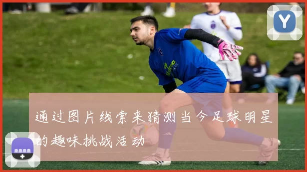通过图片线索来猜测当今足球明星的趣味挑战活动