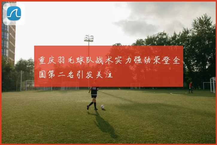 重庆羽毛球队战术实力强劲荣登全国第二名引发关注