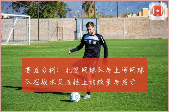 赛后分析：北京网球队与上海网球队在战术灵活性上的较量与启示