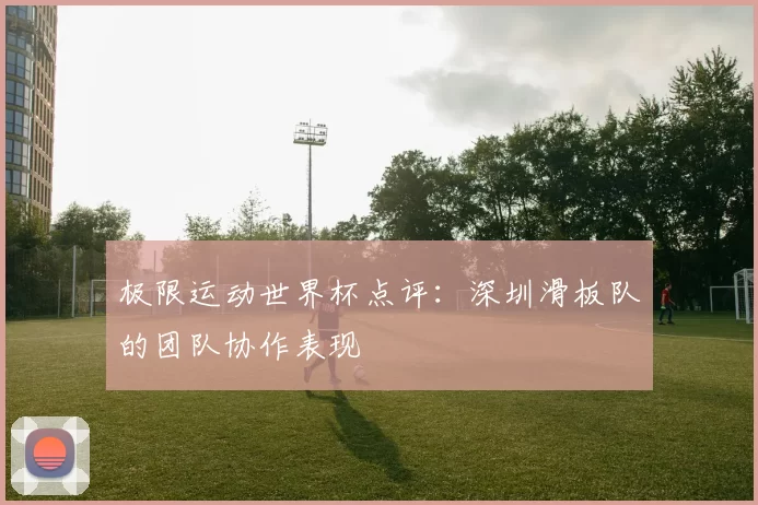 极限运动世界杯点评：深圳滑板队的团队协作表现