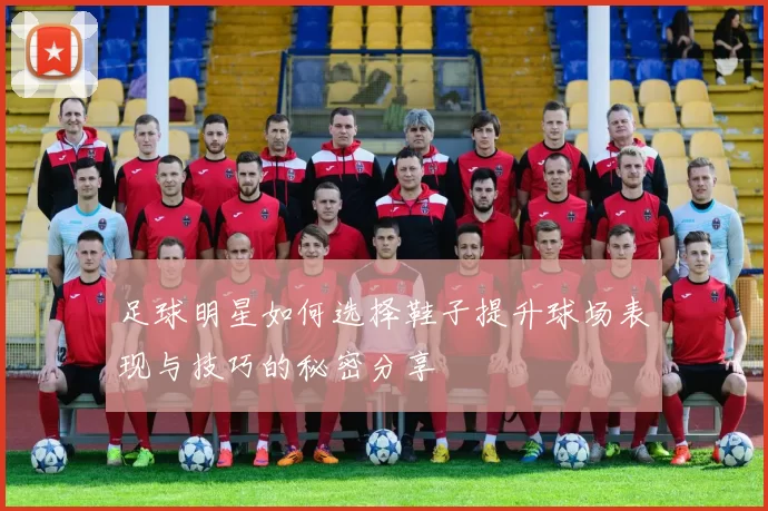 足球明星如何选择鞋子提升球场表现与技巧的秘密分享