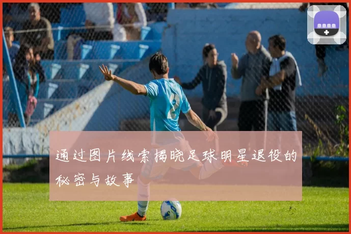 通过图片线索揭晓足球明星退役的秘密与故事