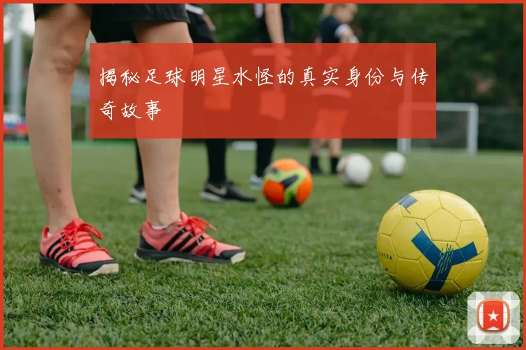 揭秘足球明星水怪的真实身份与传奇故事