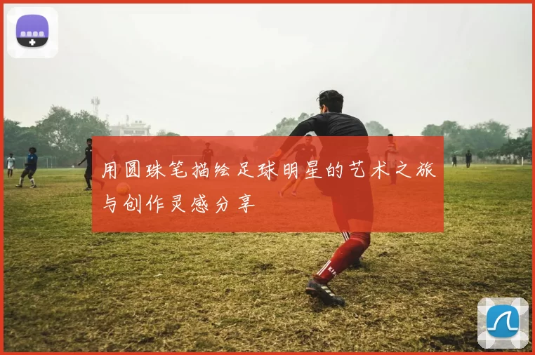 用圆珠笔描绘足球明星的艺术之旅与创作灵感分享