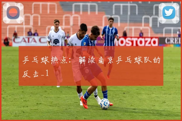 乒乓球热点：解读南京乒乓球队的反击_1